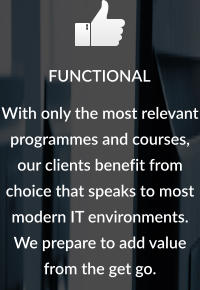 FUNCTIONAL With only the most relevant programmes and courses, our clients benefit from choice that speaks to most modern IT environments. We prepare to add value from the get go.